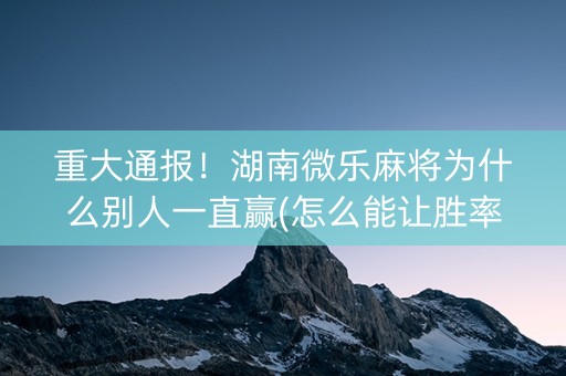 重大通报！湖南微乐麻将为什么别人一直赢(怎么能让胜率高)