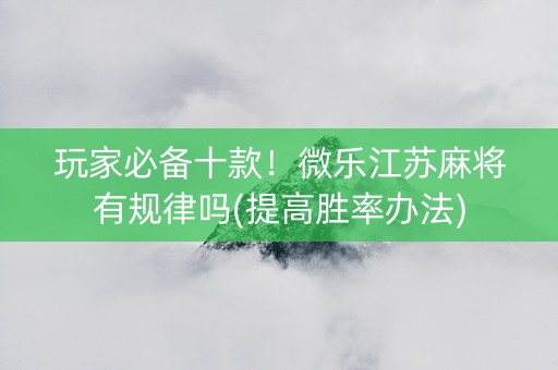 玩家必备十款！微乐江苏麻将有规律吗(提高胜率办法)