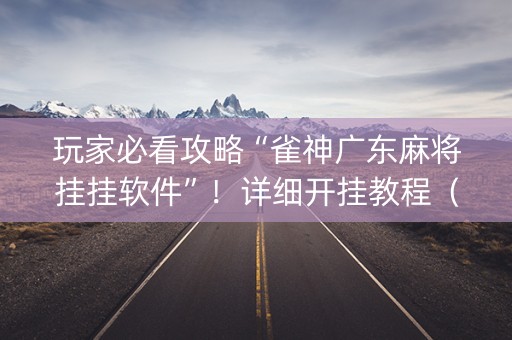 玩家必看攻略“雀神广东麻将挂挂软件”！详细开挂教程（确实真的有挂)-抖音