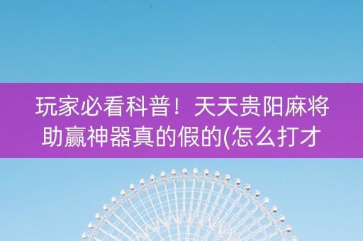 玩家必看科普！天天贵阳麻将助赢神器真的假的(怎么打才能赢)
