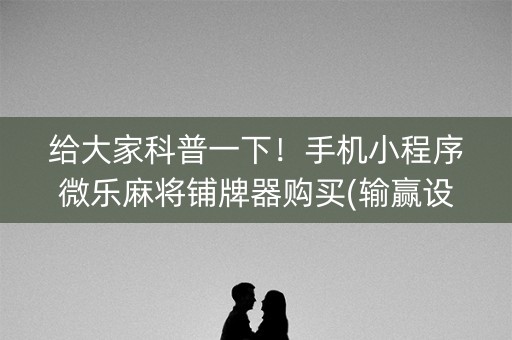 给大家科普一下！手机小程序微乐麻将铺牌器购买(输赢设置胡牌规律)