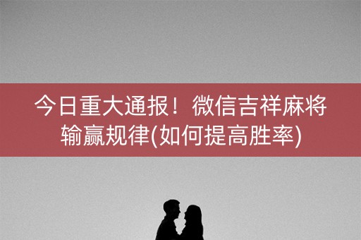 今日重大通报！微信吉祥麻将输赢规律(如何提高胜率)