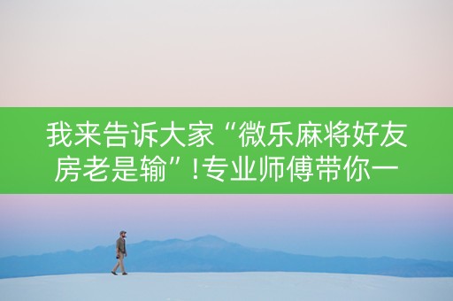 我来告诉大家“微乐麻将好友房老是输”!专业师傅带你一起了解（详细教程）-抖音