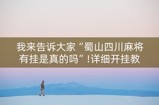 我来告诉大家“蜀山四川麻将有挂是真的吗”!详细开挂教程-抖音