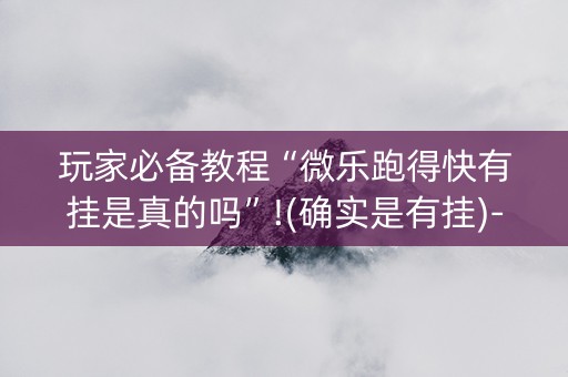 玩家必备教程“微乐跑得快有挂是真的吗”!(确实是有挂)-抖音