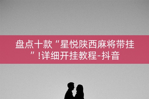 盘点十款“星悦陕西麻将带挂”!详细开挂教程-抖音