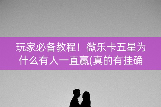 玩家必备教程！微乐卡五星为什么有人一直赢(真的有挂确实有挂)