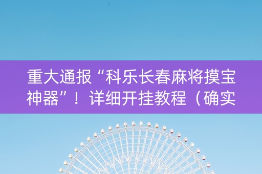 重大通报“科乐长春麻将摸宝神器”！详细开挂教程（确实真的有挂)-抖音