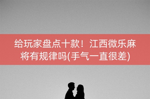 给玩家盘点十款！江西微乐麻将有规律吗(手气一直很差)