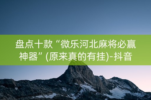 盘点十款“微乐河北麻将必赢神器”(原来真的有挂)-抖音
