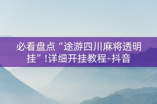 必看盘点“途游四川麻将透明挂”!详细开挂教程-抖音