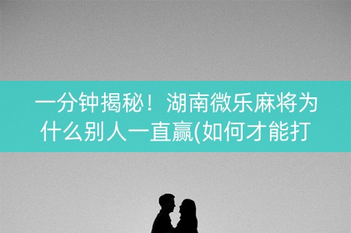 一分钟揭秘！湖南微乐麻将为什么别人一直赢(如何才能打赢)