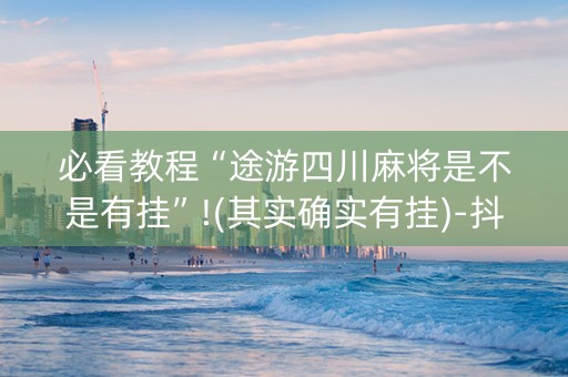 必看教程“途游四川麻将是不是有挂”!(其实确实有挂)-抖音