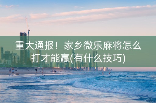 重大通报！家乡微乐麻将怎么打才能赢(有什么技巧)