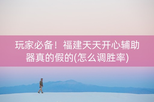 玩家必备！福建天天开心辅助器真的假的(怎么调胜率)