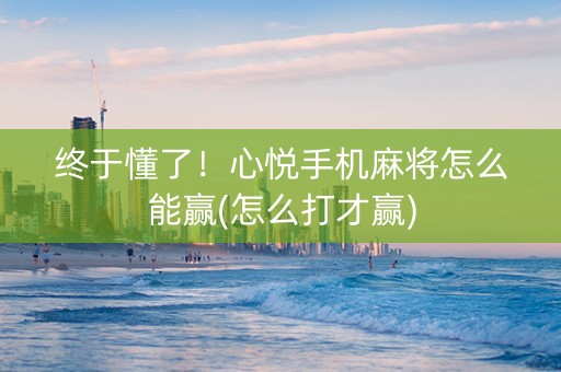 终于懂了！心悦手机麻将怎么能赢(怎么打才赢)