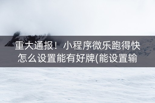 重大通报！小程序微乐跑得快怎么设置能有好牌(能设置输赢吗)