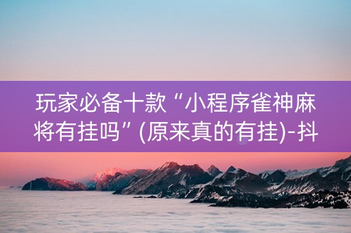 玩家必备十款“小程序雀神麻将有挂吗”(原来真的有挂)-抖音