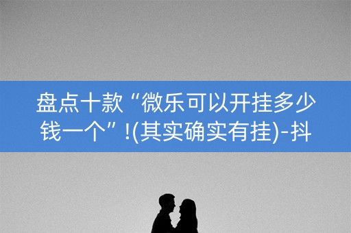 盘点十款“微乐可以开挂多少钱一个”!(其实确实有挂)-抖音