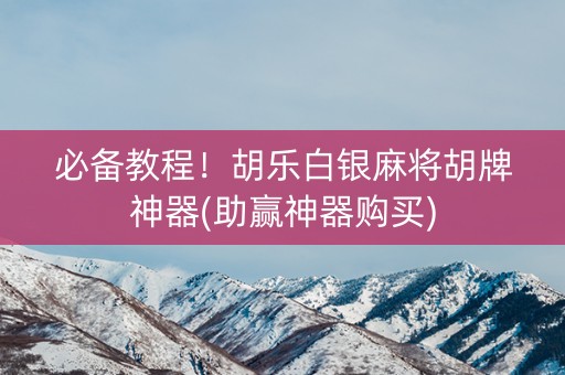 必备教程！胡乐白银麻将胡牌神器(助赢神器购买)