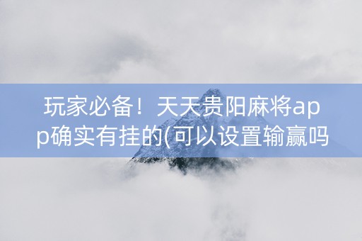 玩家必备！天天贵阳麻将app确实有挂的(可以设置输赢吗)