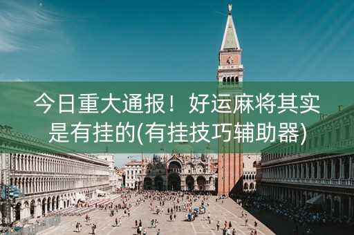 今日重大通报！好运麻将其实是有挂的(有挂技巧辅助器)