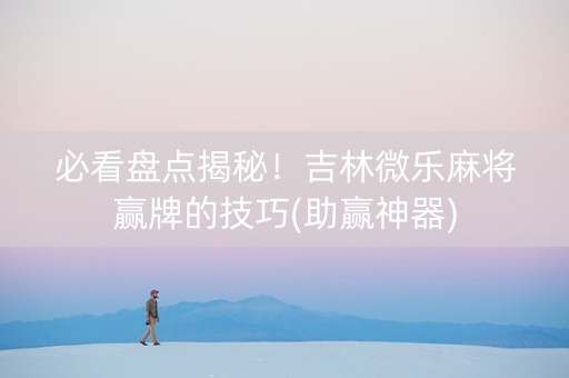 必看盘点揭秘！吉林微乐麻将赢牌的技巧(助赢神器)