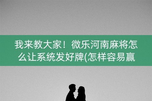 我来教大家！微乐河南麻将怎么让系统发好牌(怎样容易赢)