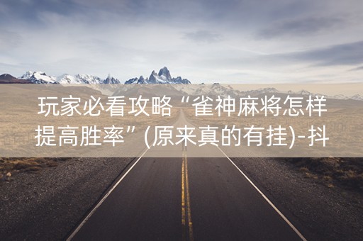 玩家必看攻略“雀神麻将怎样提高胜率”(原来真的有挂)-抖音