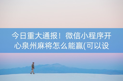 今日重大通报！微信小程序开心泉州麻将怎么能赢(可以设置输赢吗)
