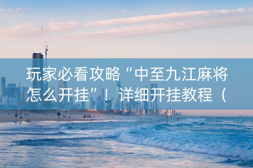 玩家必看攻略“中至九江麻将怎么开挂”！详细开挂教程（确实真的有挂)-抖音