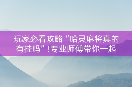 玩家必看攻略“哈灵麻将真的有挂吗”!专业师傅带你一起了解（详细教程）-抖音