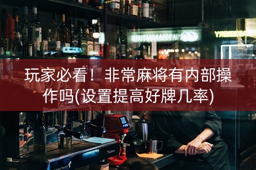玩家必看！非常麻将有内部操作吗(设置提高好牌几率)