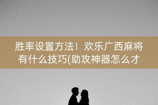 胜率设置方法！欢乐广西麻将有什么技巧(助攻神器怎么才会赢)