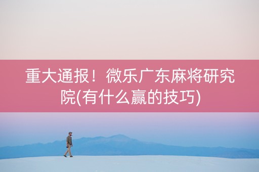 重大通报！微乐广东麻将研究院(有什么赢的技巧)