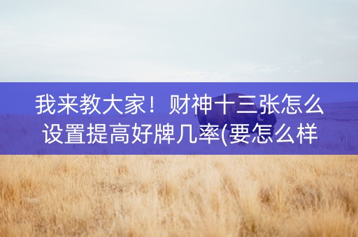 我来教大家！财神十三张怎么设置提高好牌几率(要怎么样拿到好牌)