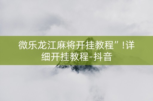 微乐龙江麻将开挂教程”!详细开挂教程-抖音
