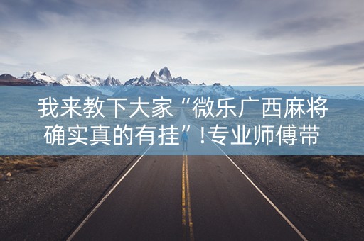 我来教下大家“微乐广西麻将确实真的有挂”!专业师傅带你一起了解（详细教程）-抖音