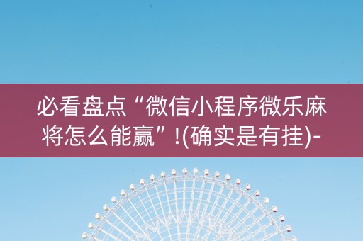 必看盘点“微信小程序微乐麻将怎么能赢”!(确实是有挂)-抖音