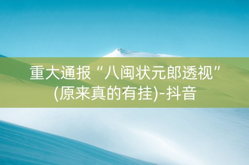 重大通报“八闽状元郎透视”(原来真的有挂)-抖音