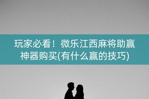 玩家必看！微乐江西麻将助赢神器购买(有什么赢的技巧)