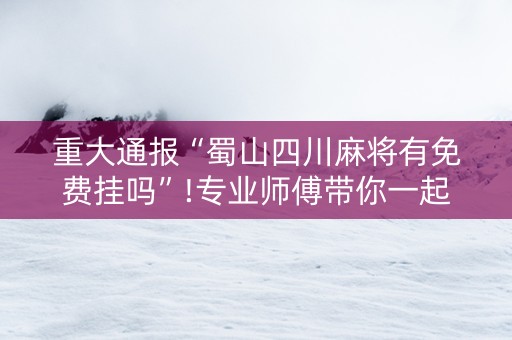 重大通报“蜀山四川麻将有免费挂吗”!专业师傅带你一起了解（详细教程）-抖音