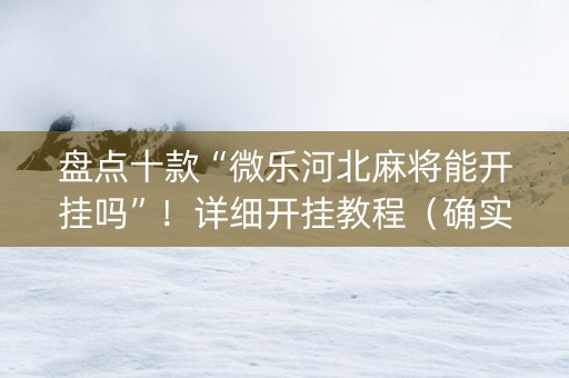 盘点十款“微乐河北麻将能开挂吗”！详细开挂教程（确实真的有挂)-抖音