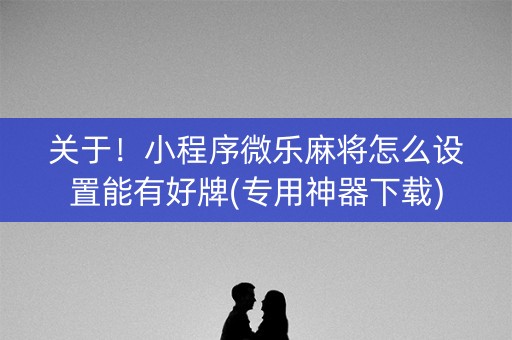 关于！小程序微乐麻将怎么设置能有好牌(专用神器下载)