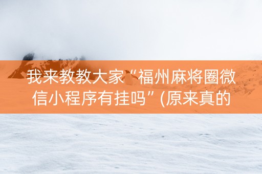 我来教教大家“福州麻将圈微信小程序有挂吗”(原来真的有挂)-抖音
