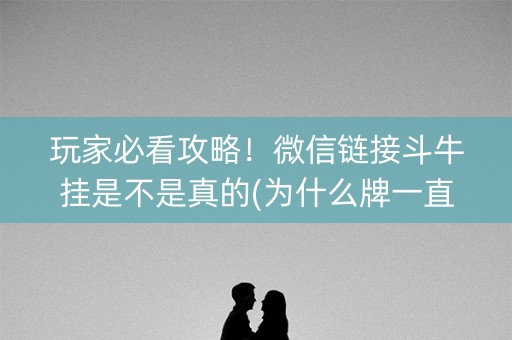 玩家必看攻略！微信链接斗牛挂是不是真的(为什么牌一直很差)