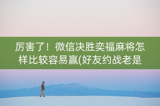 厉害了！微信决胜奕福麻将怎样比较容易赢(好友约战老是输)