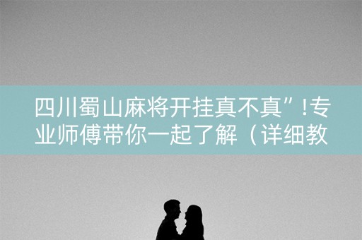 四川蜀山麻将开挂真不真”!专业师傅带你一起了解（详细教程）-抖音