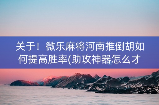 关于！微乐麻将河南推倒胡如何提高胜率(助攻神器怎么才会赢)