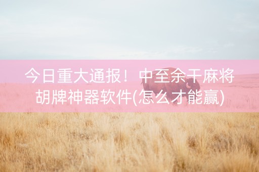 今日重大通报！中至余干麻将胡牌神器软件(怎么才能赢)